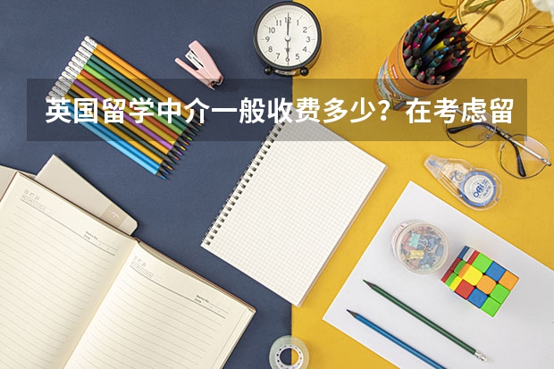 英国留学中介一般收费多少？在考虑留学的事情