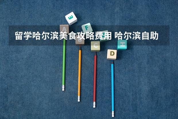 留学哈尔滨美食攻略费用 哈尔滨自助攻略哈尔滨最好的自助