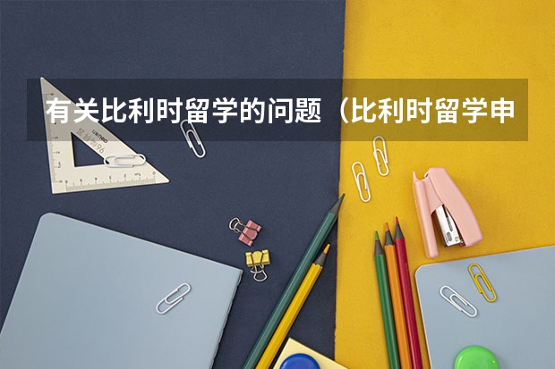 有关比利时留学的问题(比利时留学申请全攻略【不用去别家看了,这里最全最完整!】)
