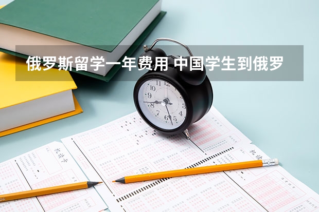 俄罗斯留学一年费用 中国学生到俄罗斯留学的情况与条件？