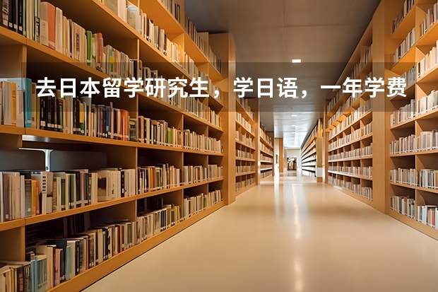 去日本留学研究生,学日语,一年学费大概多少,几年毕业?