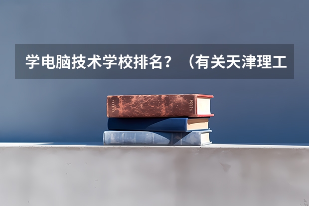 学电脑技术学校排名？（有关天津理工大学中外合作办学的计算机科学与技术专业）