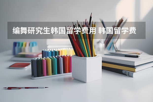 编舞研究生韩国留学费用 韩国留学费用