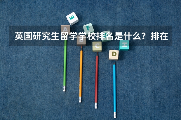 英国研究生留学学校排名是什么？排在第一位的学校是哪个？