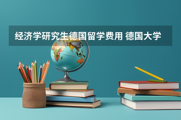 经济学研究生德国留学费用 德国大学研究生学位的留学申请要求一览