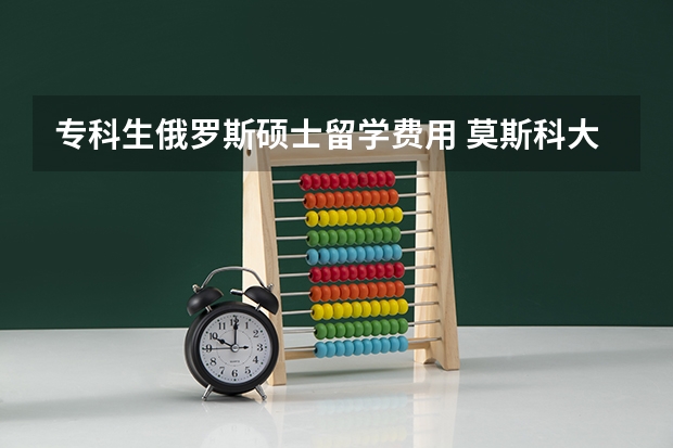 专科生俄罗斯硕士留学费用 莫斯科大学留学费用