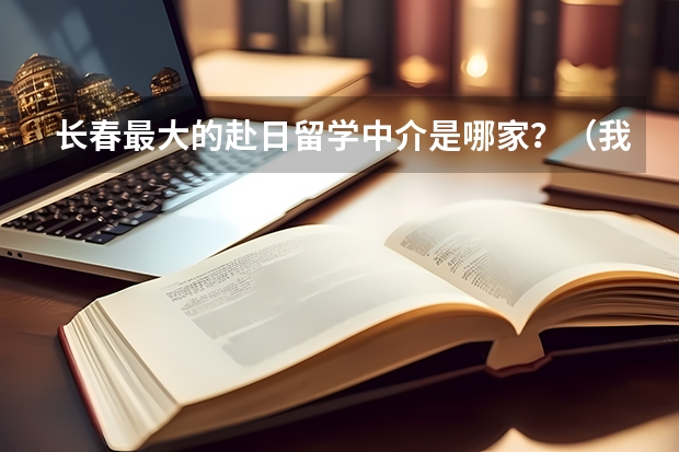 长春最大的赴日留学中介是哪家？（我想在长春找一家又能学习又能留学的学校）