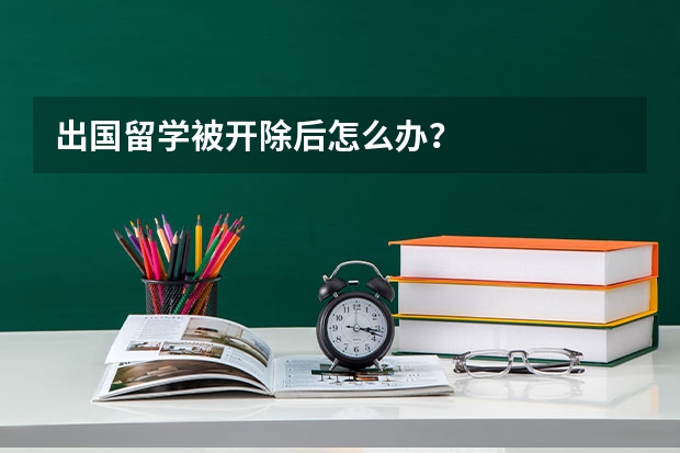 出国留学被开除后怎么办?
