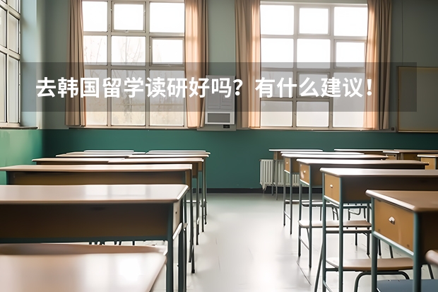 去韩国留学读研好吗？有什么建议！