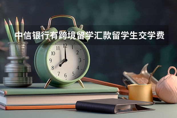 中信银行有跨境留学汇款/留学生交学费相关的业务吗？