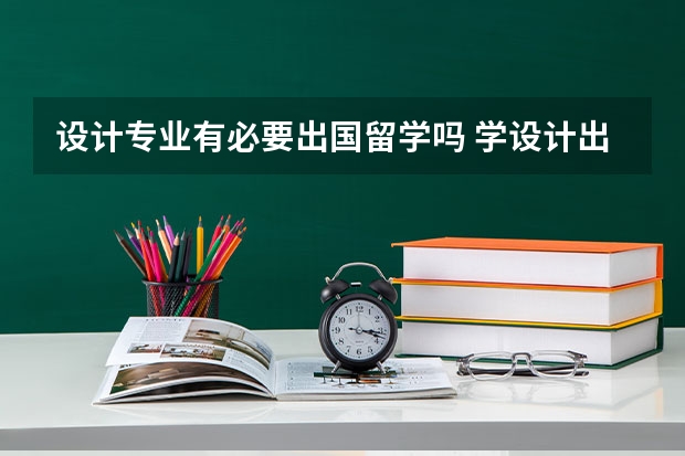 设计专业有必要出国留学吗 学设计出国留学