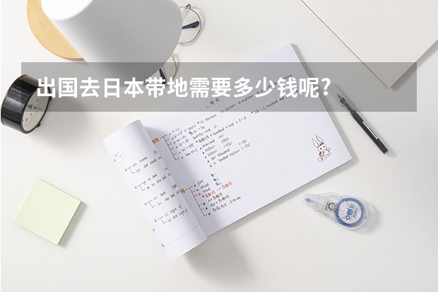 出国去日本带地需要多少钱呢?