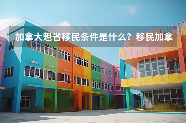 加拿大魁省移民条件是什么？移民加拿大魁省买房价格