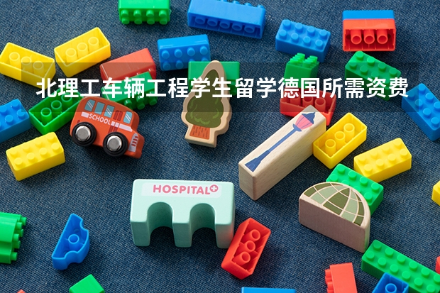 北理工车辆工程学生留学德国所需资费大概是多少？(本科或研究生或读博阶段都可以)，谢啦~