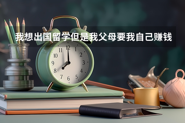 我想出国留学但是我父母要我自己赚钱去，我自己赚钱的话月工资只有元我要赚到什么时候才能去呢？