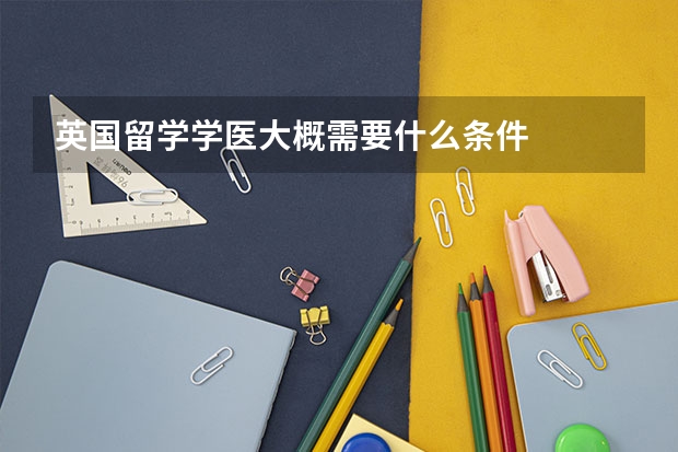 英国留学学医大概需要什么条件