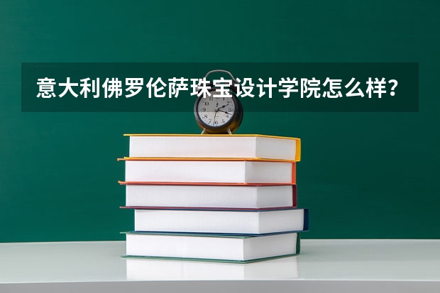 意大利佛罗伦萨珠宝设计学院怎么样？ 巴黎有没有比较好的珠宝设计学校呢？★★★★★