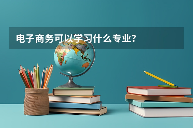 电子商务可以学习什么专业？