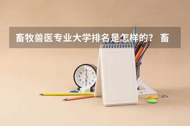 畜牧兽医专业大学排名是怎样的？ 畜牧兽医专业大学排名？