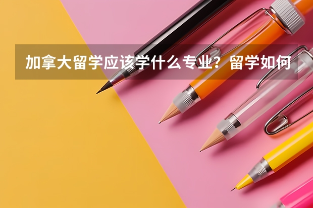 加拿大留学应该学什么专业？留学如何选专业最为合适？