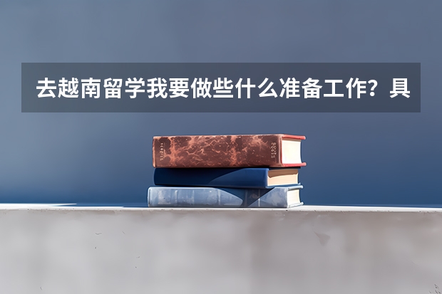 去越南留学我要做些什么准备工作？具体点！