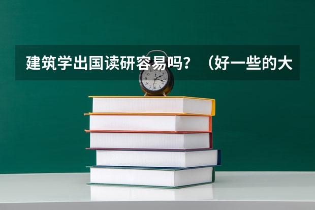 建筑学出国读研容易吗？（好一些的大学）