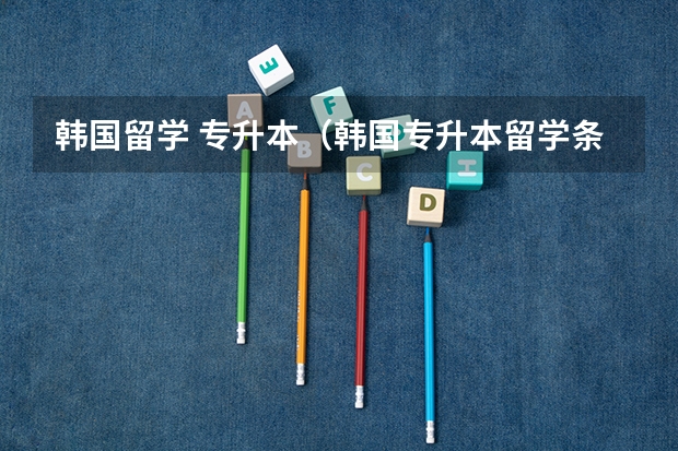 韩国留学 专升本(韩国专升本留学条件)