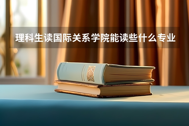 理科生读国际关系学院能读些什么专业？出路如何？