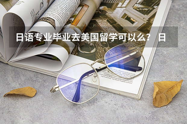 日语专业毕业去美国留学可以么? 日语专业去日本留学