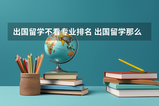 出国留学不看专业排名 出国留学那么是学校重要，还是专业重要呢？