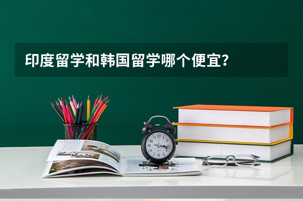 印度留学和韩国留学哪个便宜？