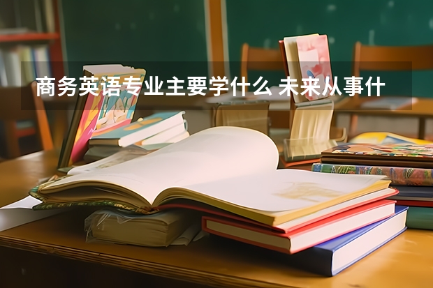 商务英语专业主要学什么 未来从事什么工作