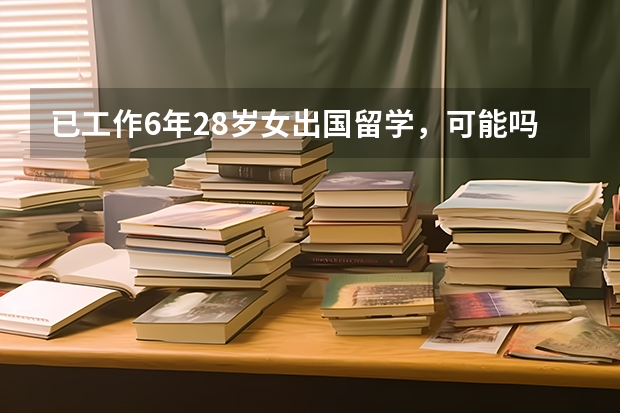已工作6年28岁女出国留学，可能吗？请教途径方法