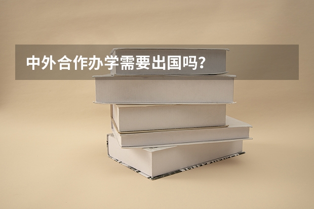 中外合作办学需要出国吗？