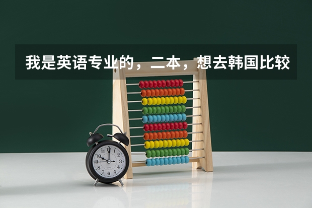 我是英语专业的,二本,想去韩国比较好的大学读研,有希望吗?可以学别的专业吗?好考吗?怎样能拿奖学金