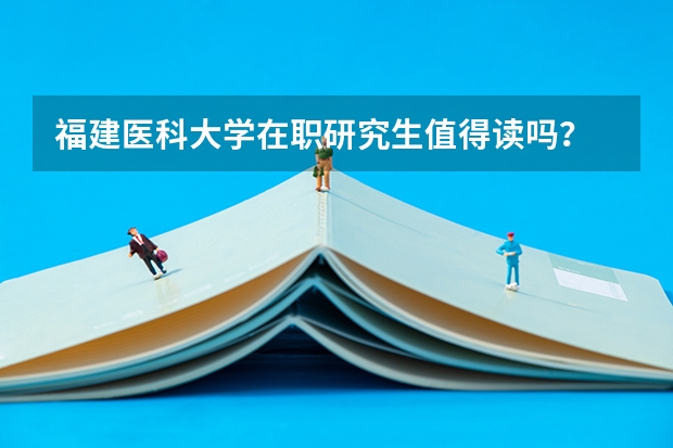 福建医科大学在职研究生值得读吗？