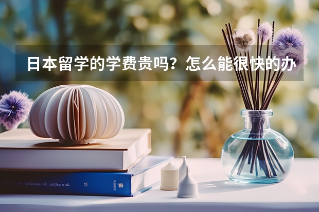 日本留学的学费贵吗？怎么能很快的办下来？