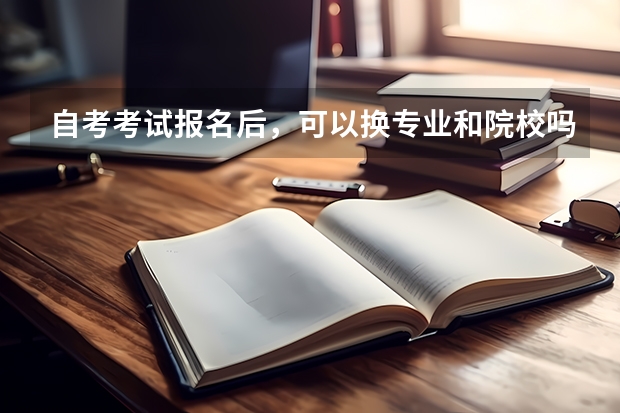 自考考试报名后,可以换专业和院校吗?