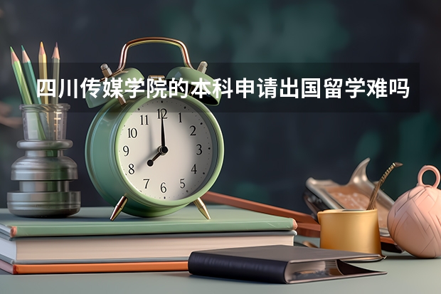 四川传媒学院的本科申请出国留学难吗