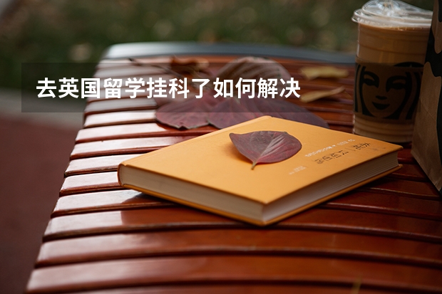 去英国留学挂科了如何解决