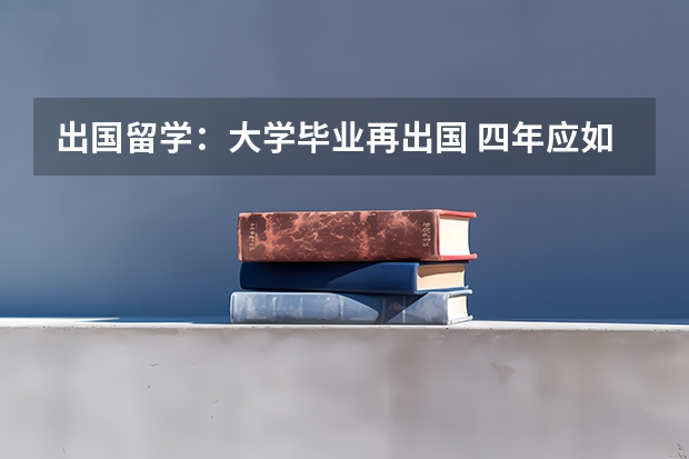 出国留学:大学毕业再出国 四年应如何计划安排?