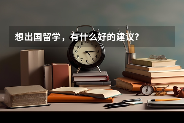 想出国留学，有什么好的建议？