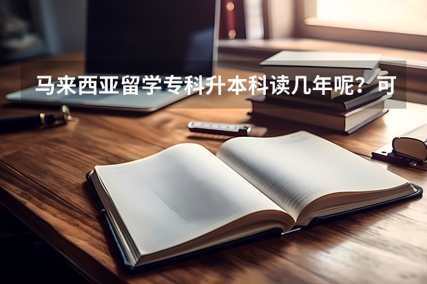 马来西亚留学专科升本科读几年呢？可以简单介绍一下吗？