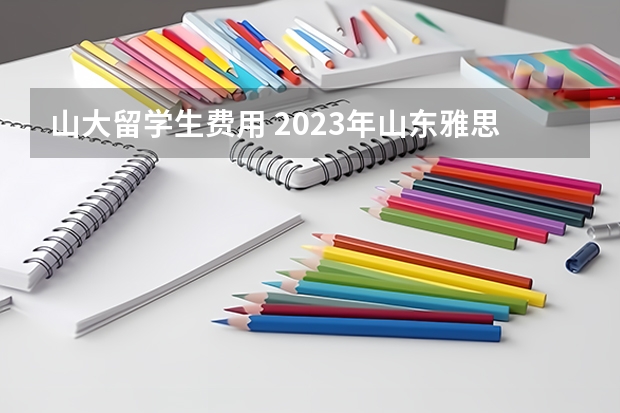 山大留学生费用 2023年山东雅思考点和费用