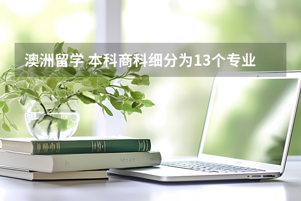 澳洲留学 本科商科细分为13个专业和23个专业（2+2出国留学项目在国内哪所大学做得好？最好是商科专业的？）