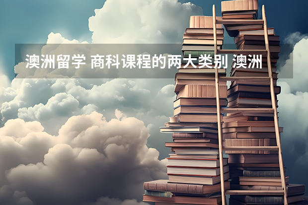 澳洲留学 商科课程的两大类别 澳洲留学 本科商科细分为13个专业和23个专业