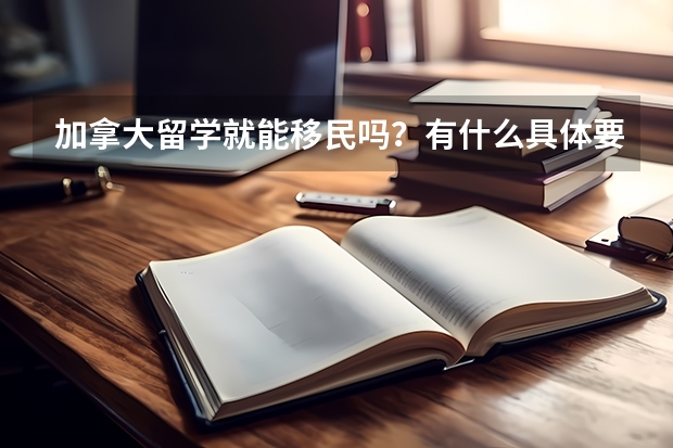 加拿大留学就能移民吗？有什么具体要求？需要什么条件？