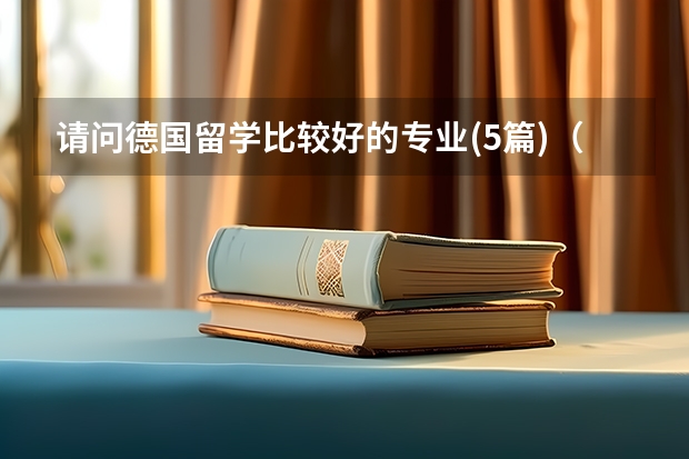 请问德国留学比较好的专业(5篇)（德国留学非常受欢迎的两类专业介绍）