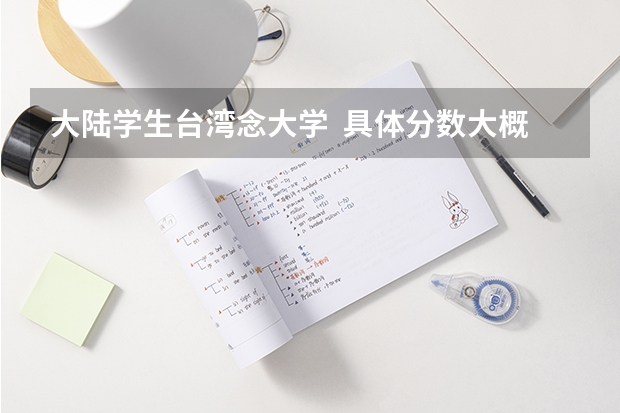 大陆学生台湾念大学 具体分数大概是多少?学费大概是多少