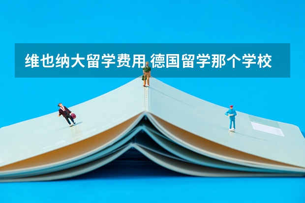 维也纳大留学费用 德国留学那个学校比较好噢?